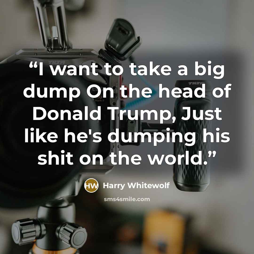 “I want to take a big dump On the head of Donald Trump, Just like he's dumping his shit on the world.” quote by Harry Whitewolf