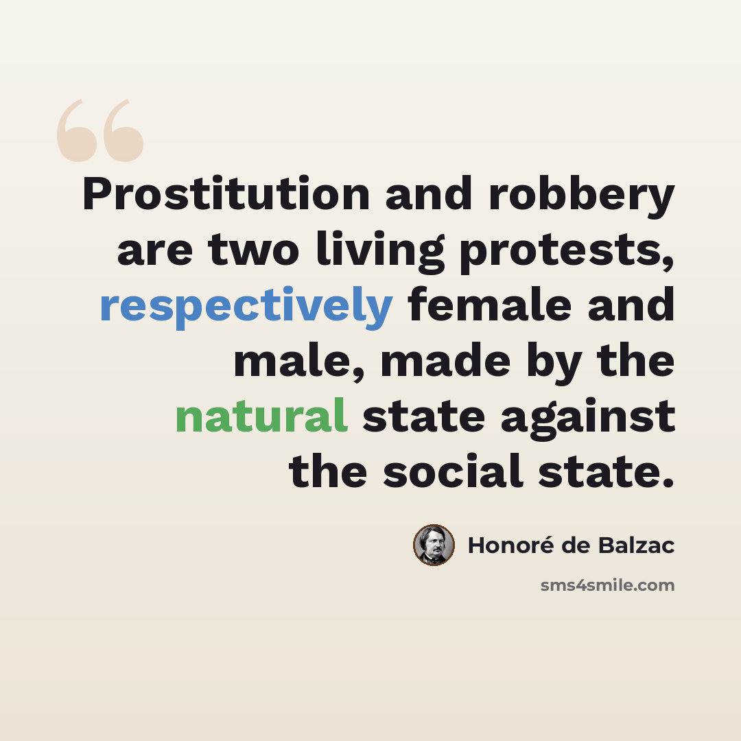 “Prostitution and robbery are two living protests, respectively female and male, made by the natural state against the social state.” quote by Honore de Balzac