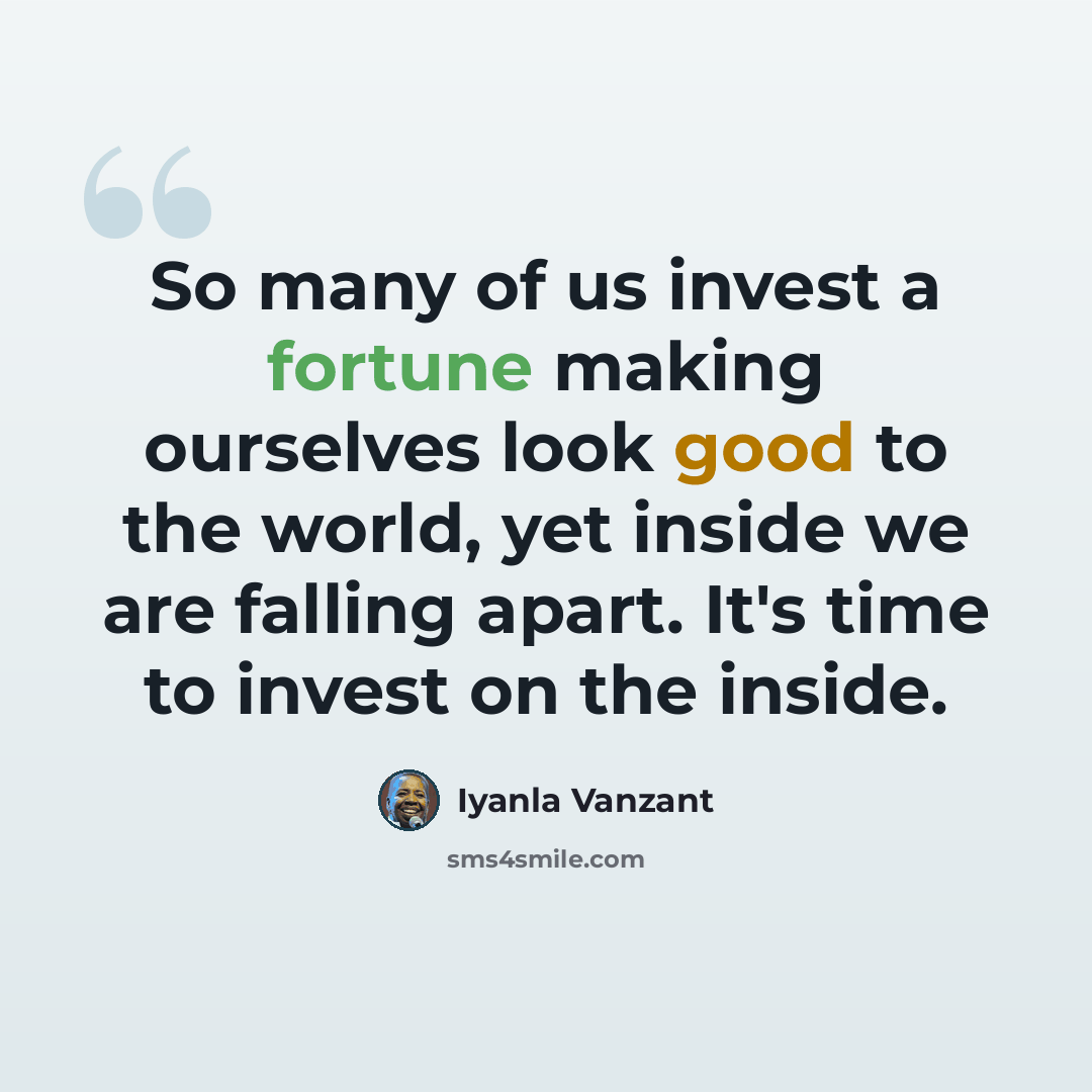 “So many of us invest a fortune making ourselves look good to the world, yet inside we are falling apart. It's time to invest on the inside.” quote by Iyanla Vanzant