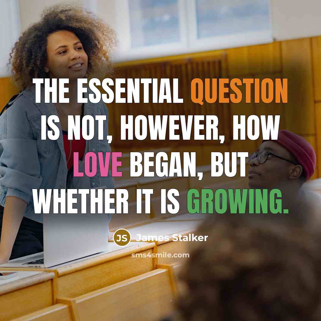“The essential question is not, however, how love began, but whether it is growing.” quote by James Stalker