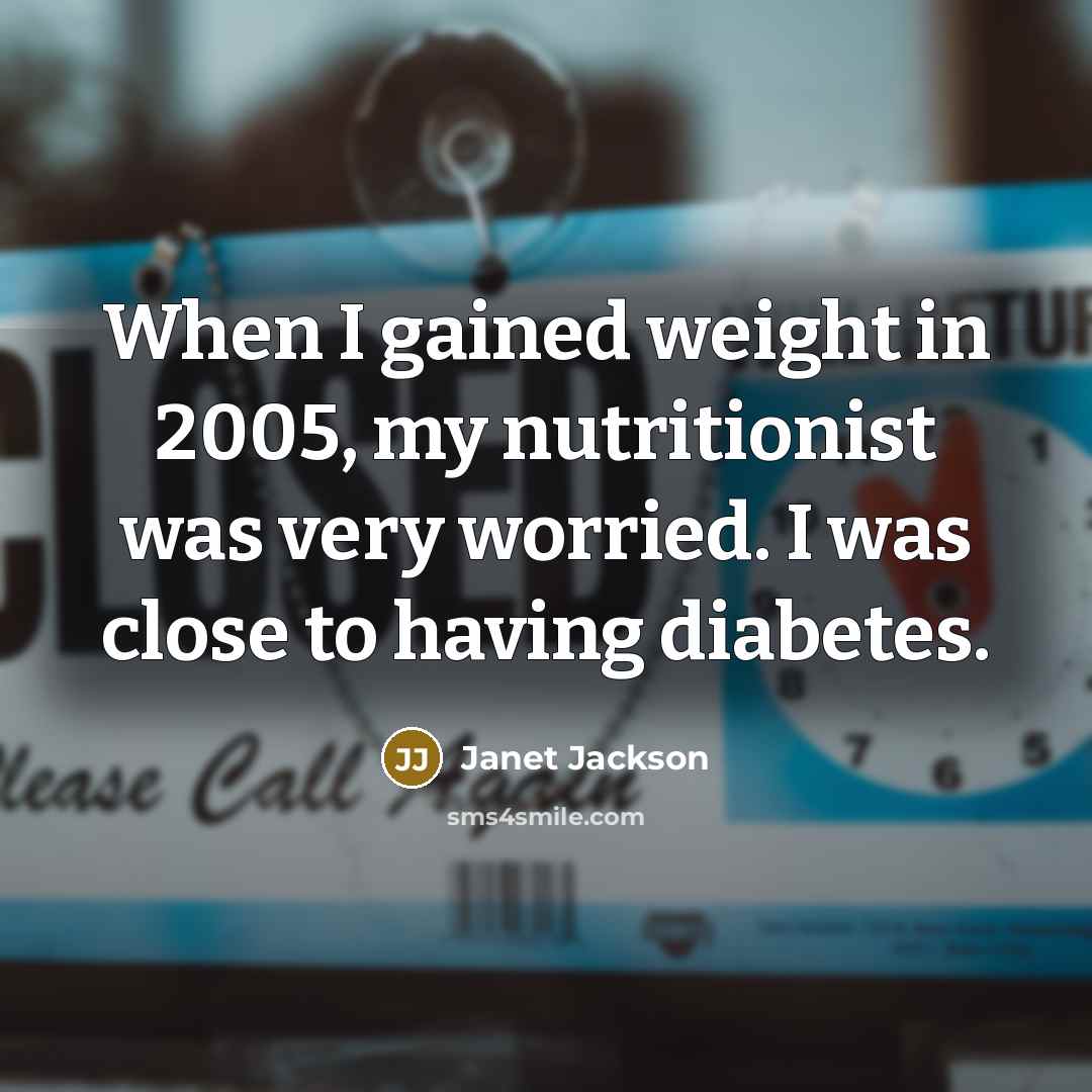 “When I gained weight in 2005, my nutritionist was very worried. I was close to having diabetes.” quote by Janet Jackson