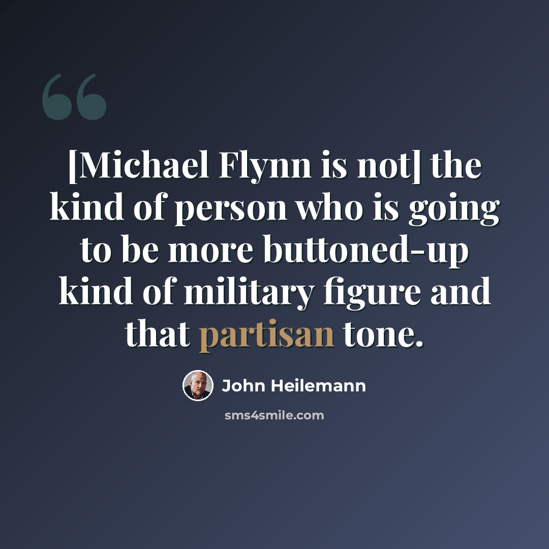 “[Michael Flynn is not] the kind of person who is going to be more buttoned-up kind of military figure and that partisan tone.” quote by John Heilemann