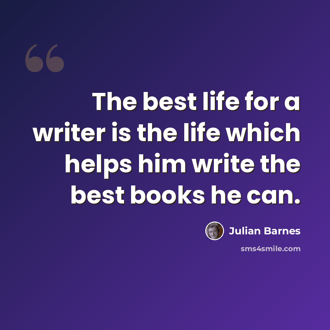 “The best life for a writer is the life which helps him write the best books he can.” quote by Julian Barnes
