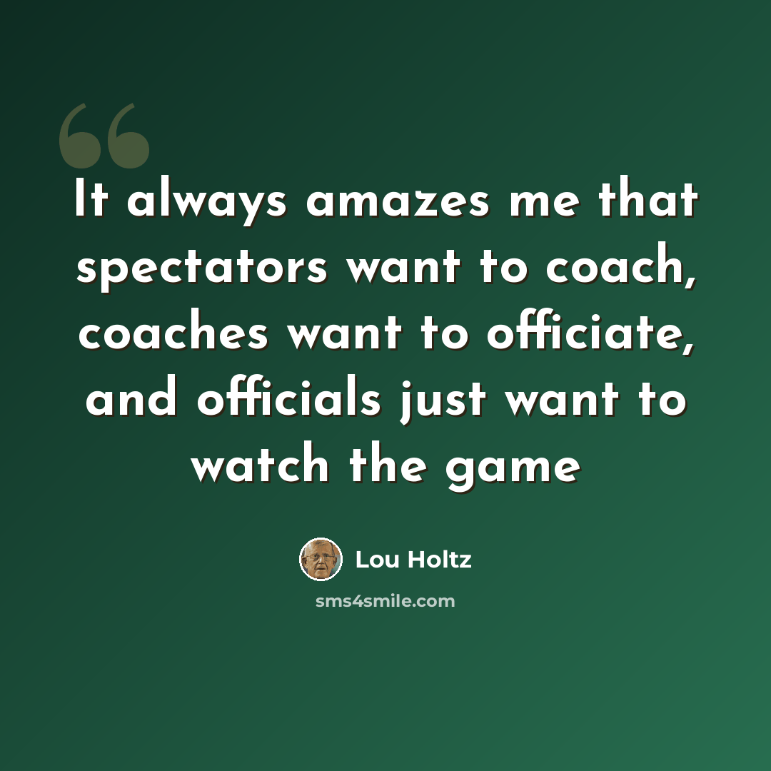 “It always amazes me that spectators want to coach, coaches want to officiate, and officials just want to watch the game” quote by Lou Holtz