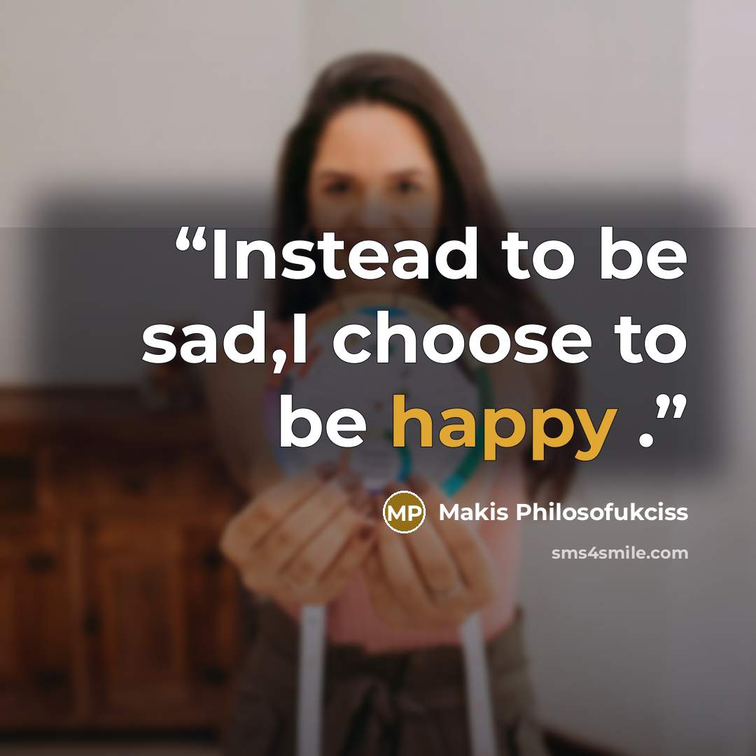 “Instead to be sad,I choose to be happy .” quote by Makis Philosofukciss