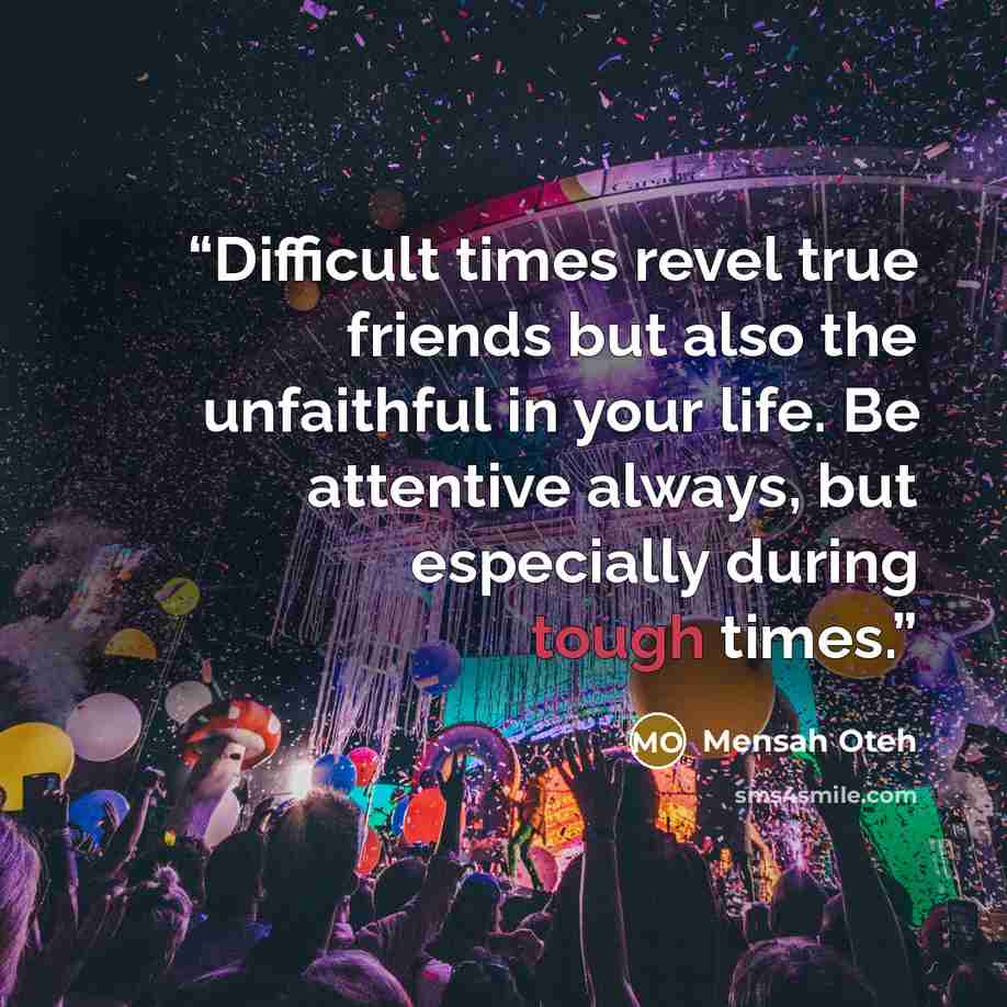 “Difficult times revel true friends but also the unfaithful in your life. Be attentive always, but especially during tough times.” quote by Mensah Oteh