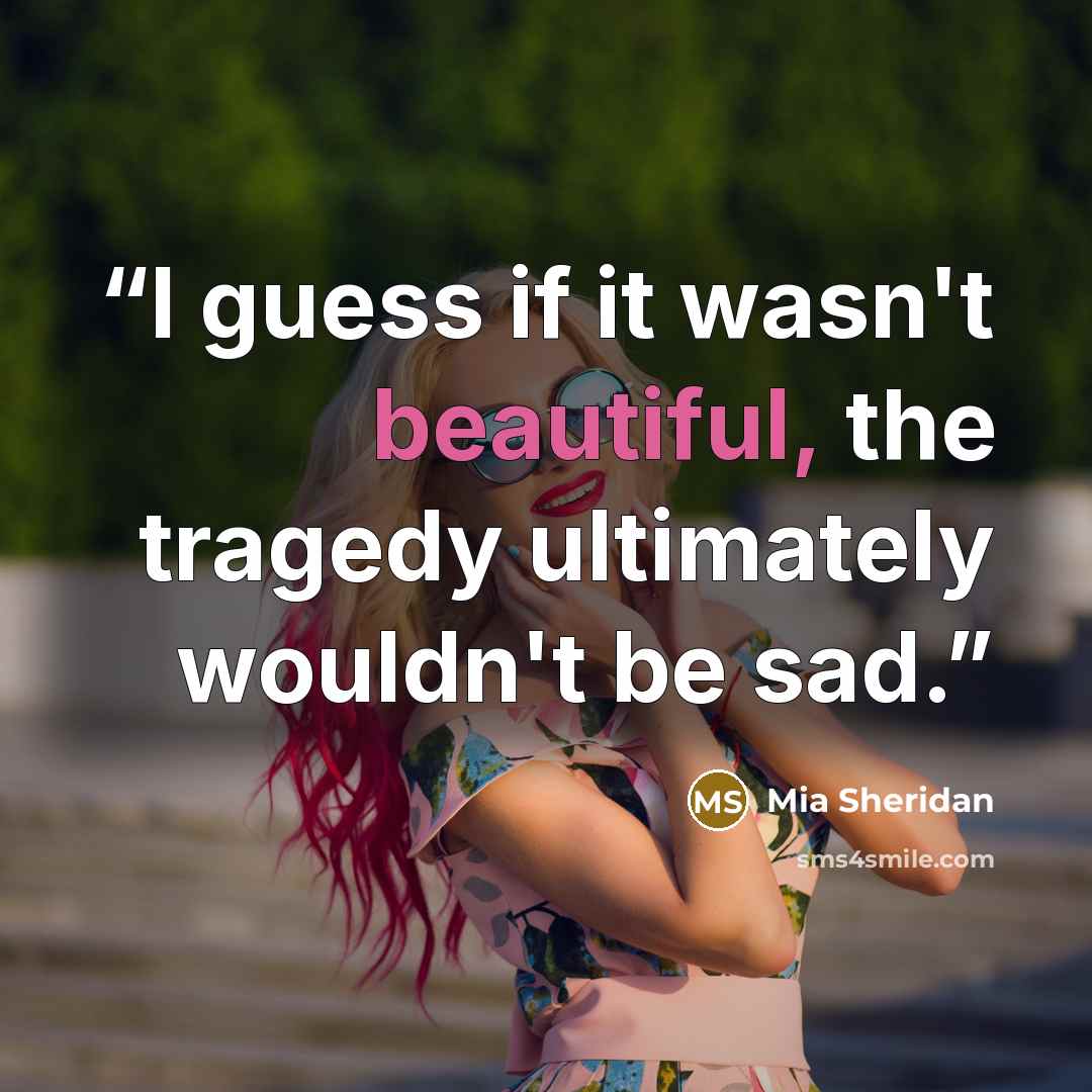 “I guess if it wasn't beautiful, the tragedy ultimately wouldn't be sad.” quote by Mia Sheridan