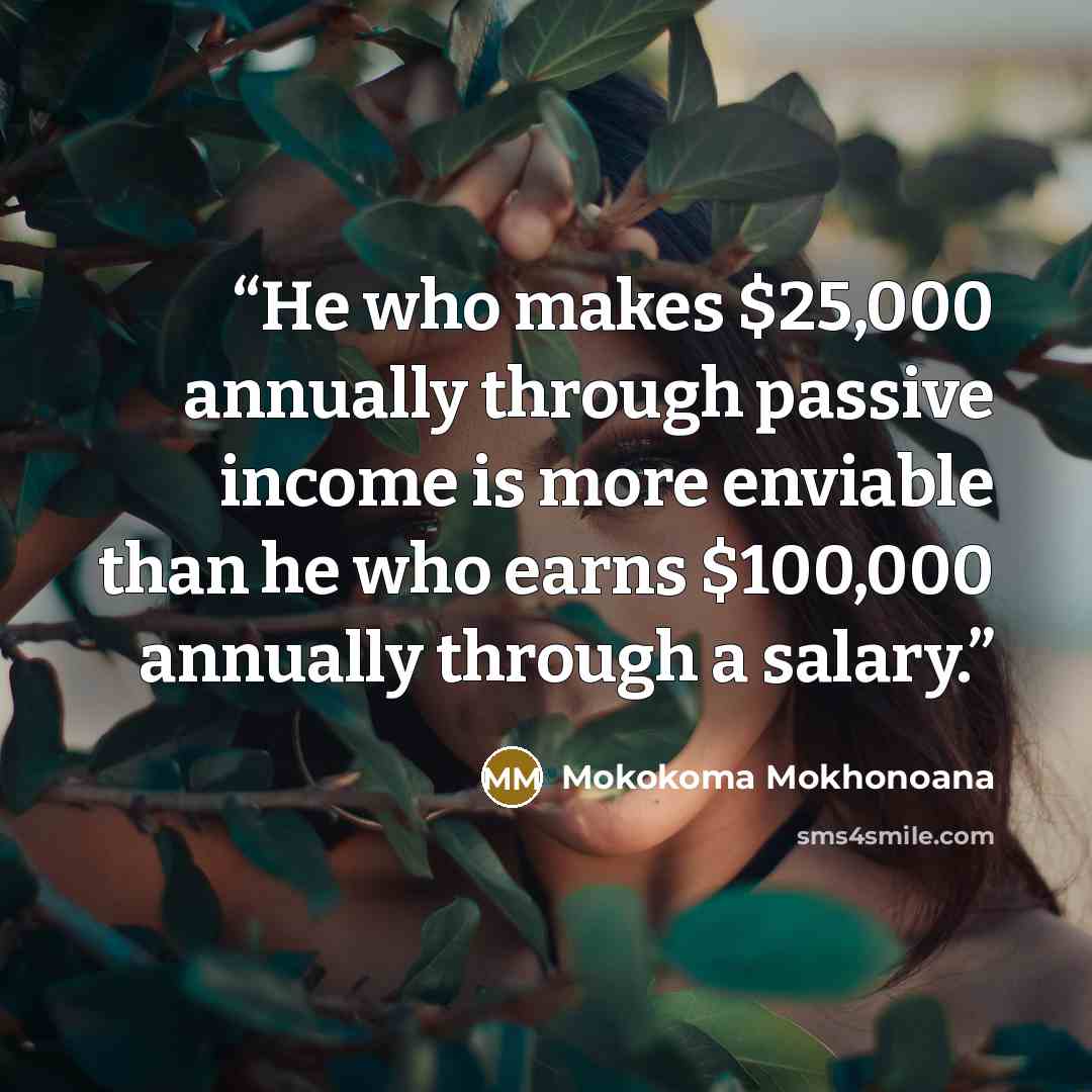 “He who makes $25,000 annually through passive income is more enviable than he who earns $100,000 annually through a salary.” quote by Mokokoma Mokhonoana