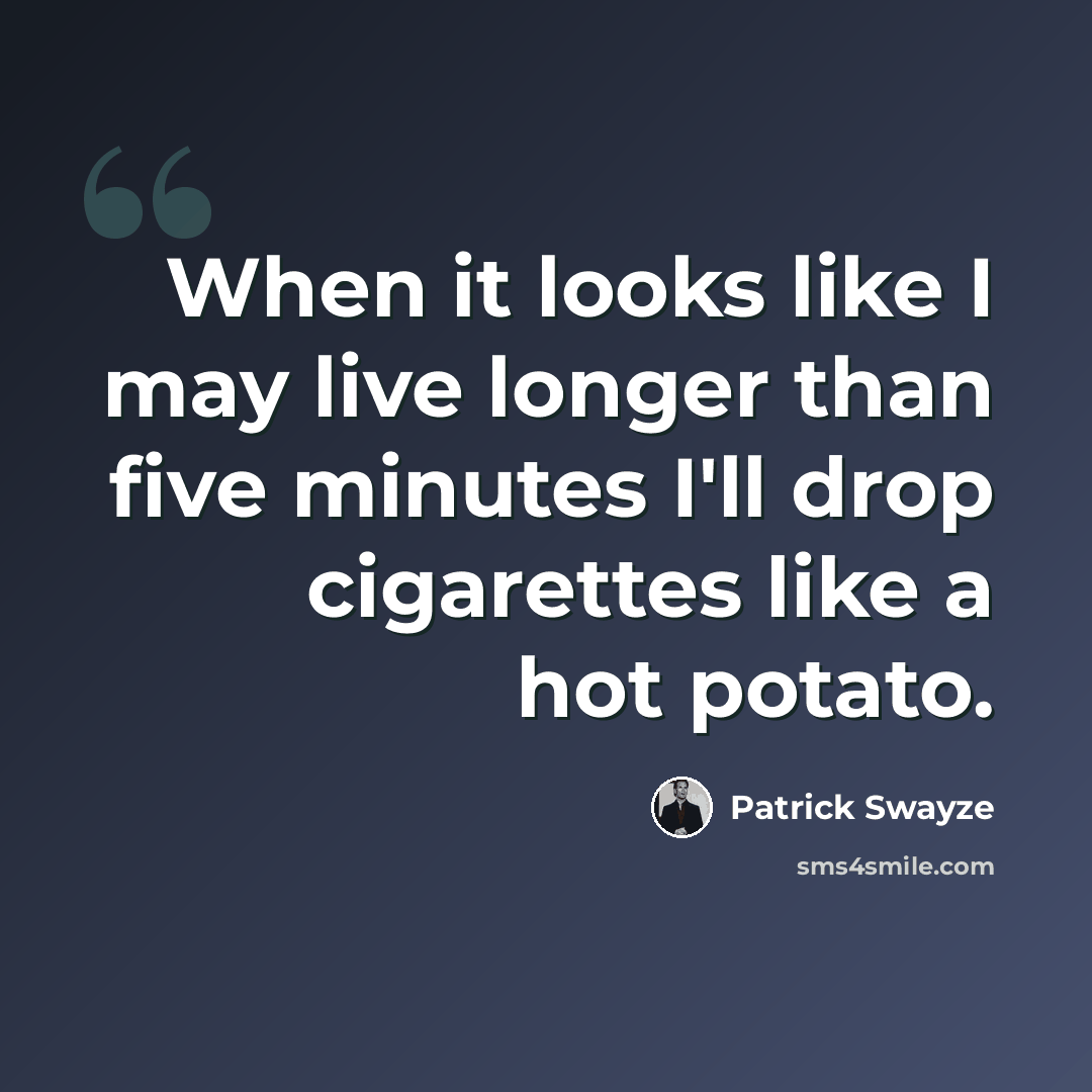 “When it looks like I may live longer than five minutes I'll drop cigarettes like a hot potato.” quote by Patrick Swayze