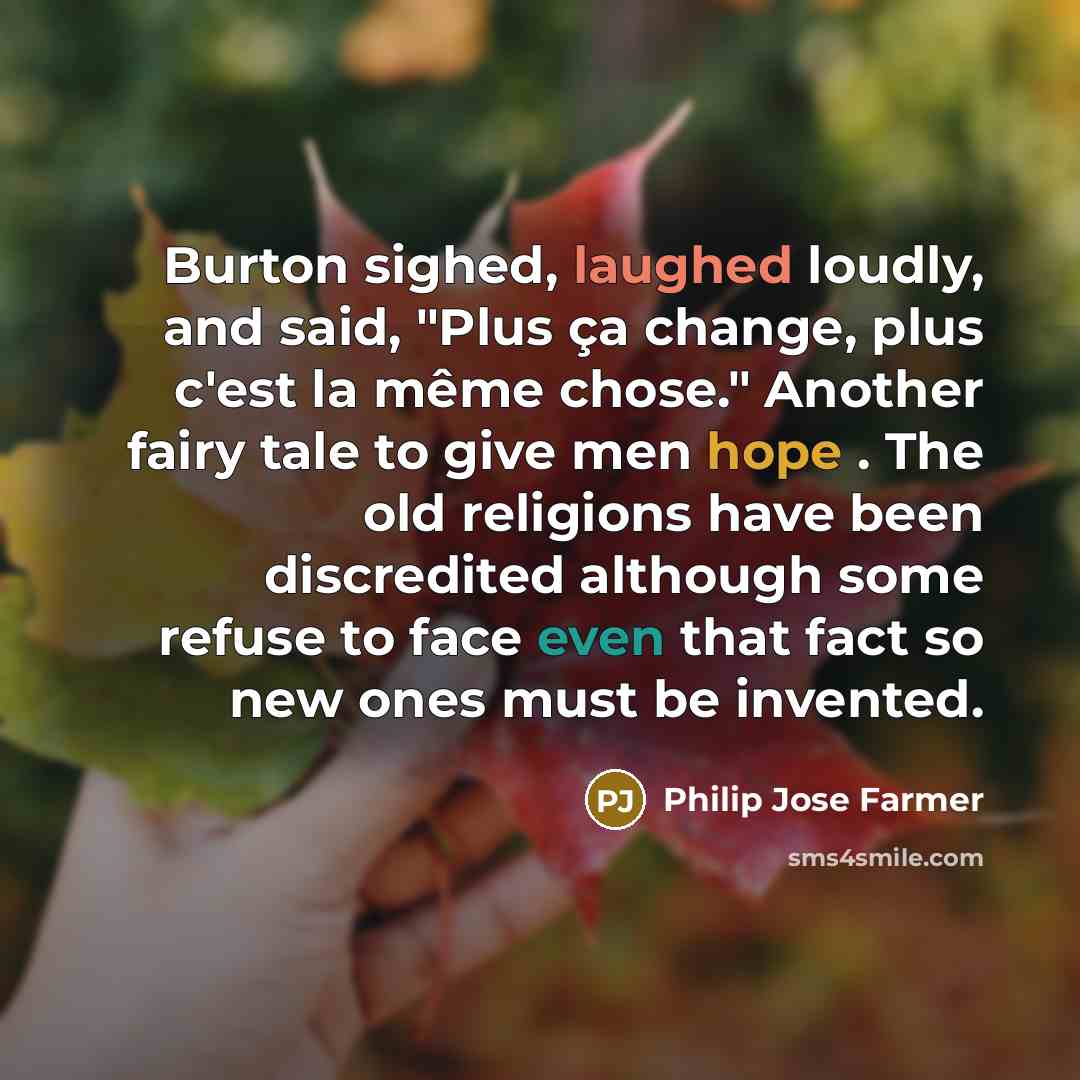“Burton sighed, laughed loudly, and said, "Plus ça change, plus c'est la même chose." Another fairy tale to give men hope . The old religions have been discredited although some refuse to face even that fact so new ones must be invented.” quote by Philip Jose Farmer
