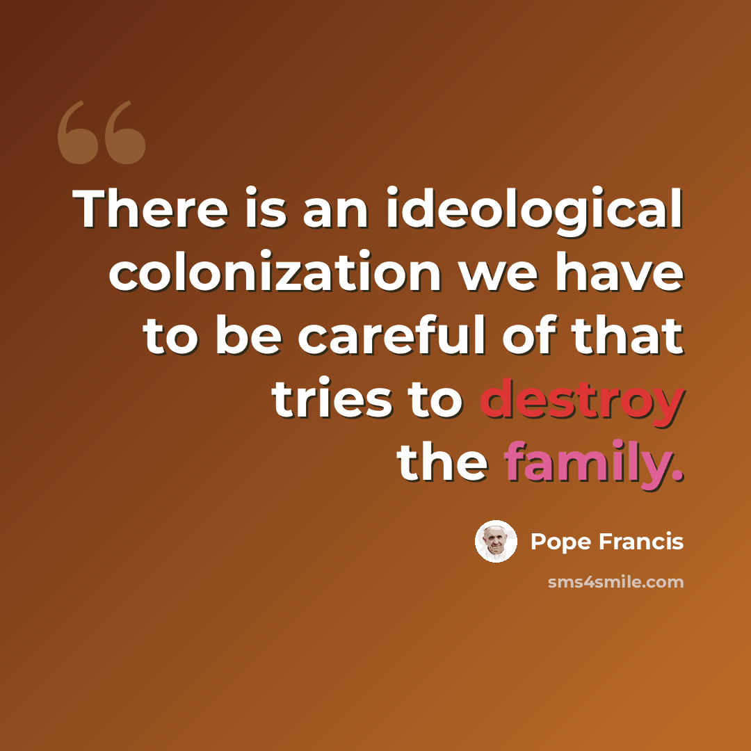 “There is an ideological colonization we have to be careful of that tries to destroy the family.” quote by Pope Francis
