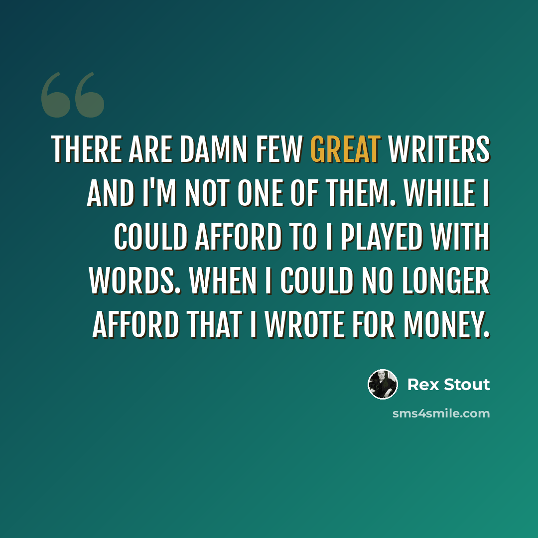 “There are damn few great writers and I'm not one of them. While I could afford to I played with words. When I could no longer afford that I wrote for money.” quote by Rex Stout