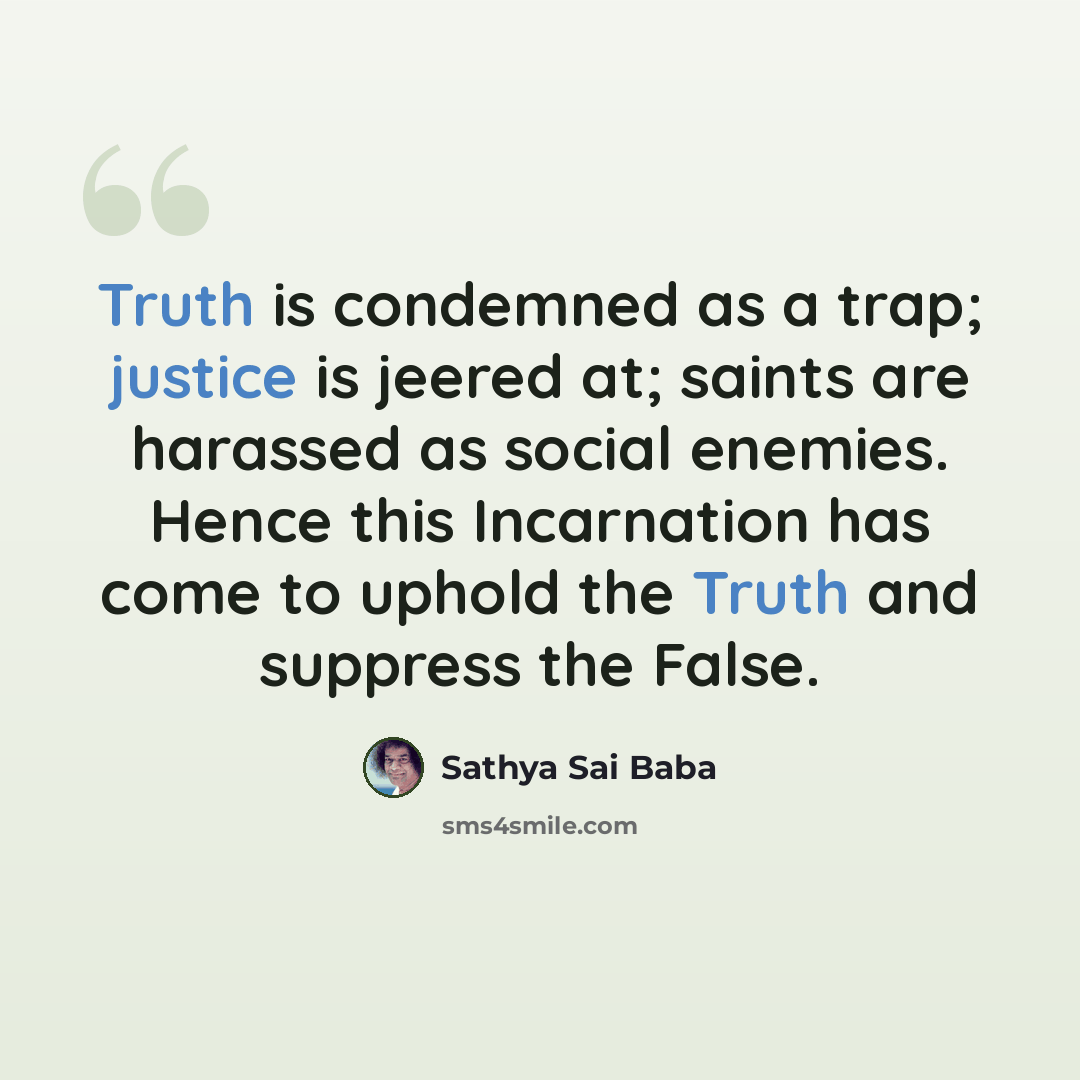 “Truth is condemned as a trap; justice is jeered at; saints are harassed as social enemies. Hence this Incarnation has come to uphold the Truth and suppress the False.” quote by Sathya Sai Baba