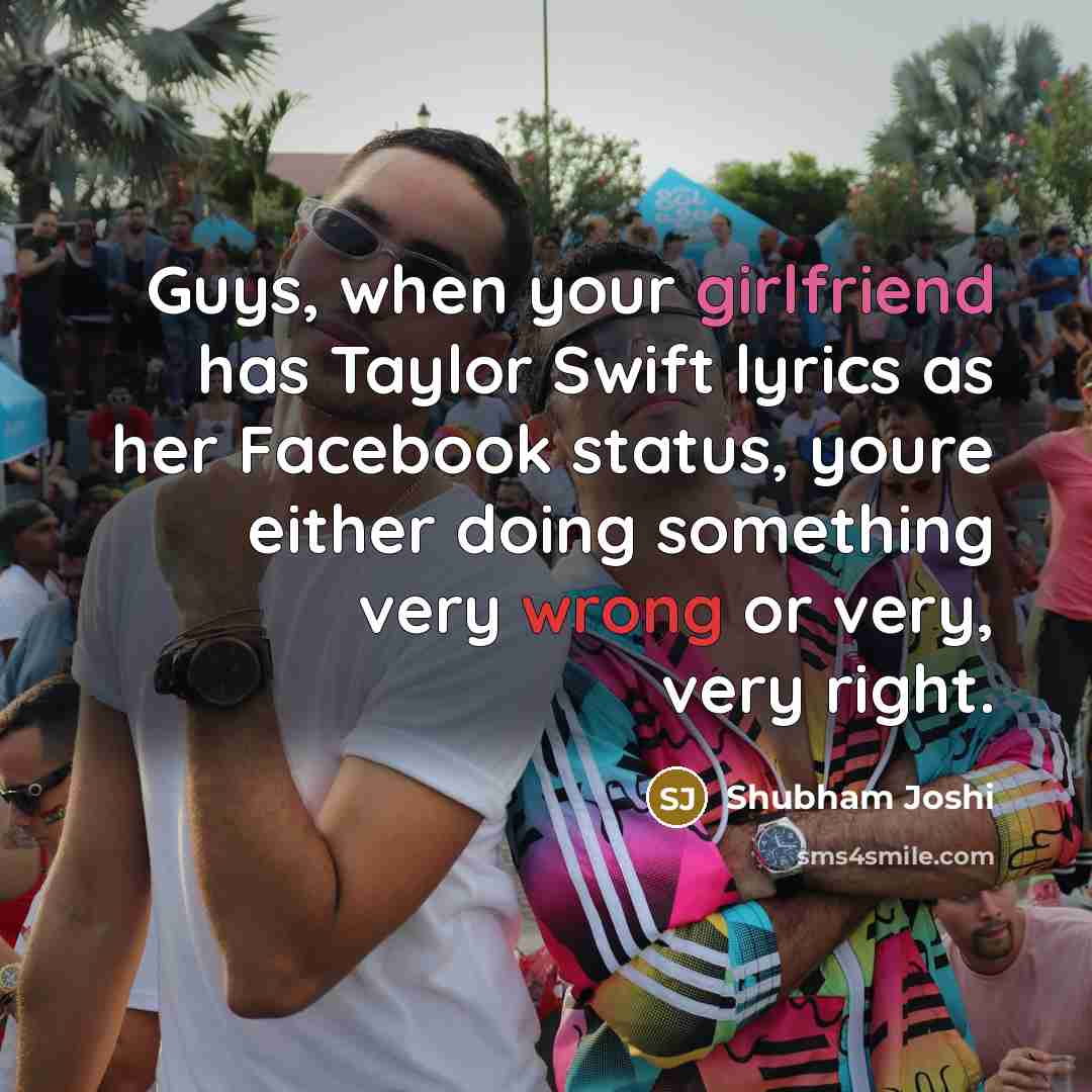 “Guys, when your girlfriend has Taylor Swift lyrics as her Facebook status, youre either doing something very wrong or very, very right.” quote by Shubham Joshi