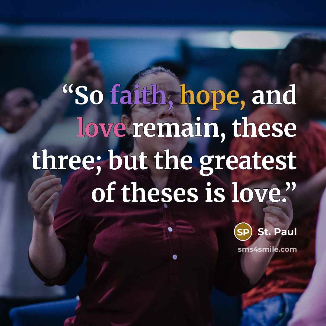 “So faith, hope, and love remain, these three; but the greatest of theses is love.” quote by St. Paul