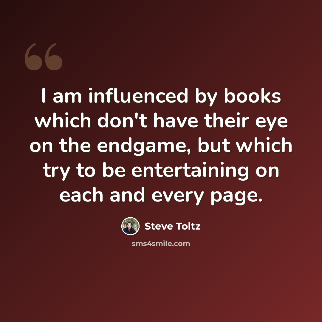 “I am influenced by books which don't have their eye on the endgame, but which try to be entertaining on each and every page.” quote by Steve Toltz