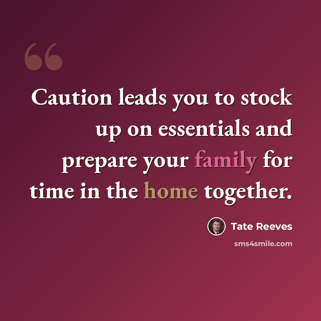 “Caution leads you to stock up on essentials and prepare your family for time in the home together.” quote by Tate Reeves