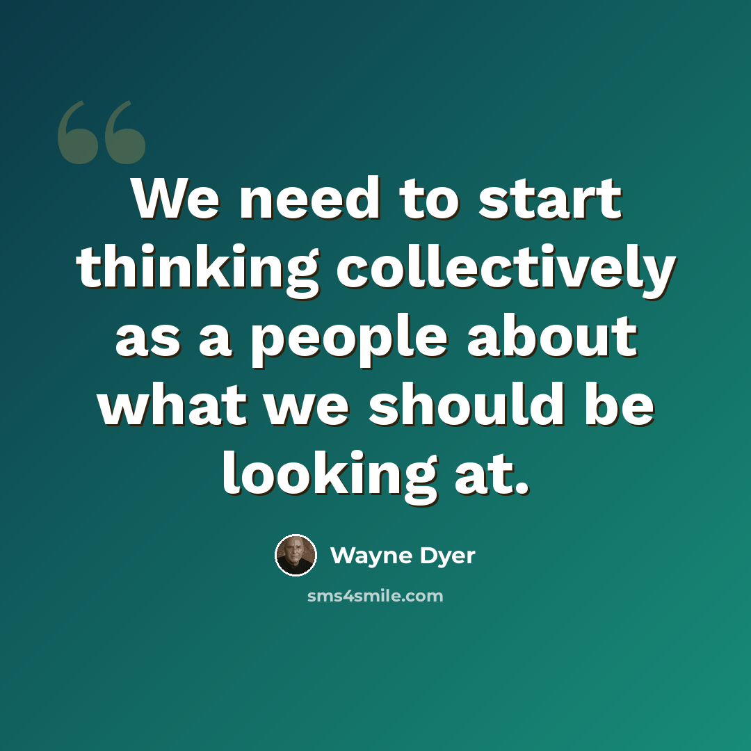 “We need to start thinking collectively as a people about what we should be looking at.” quote by Wayne Dyer