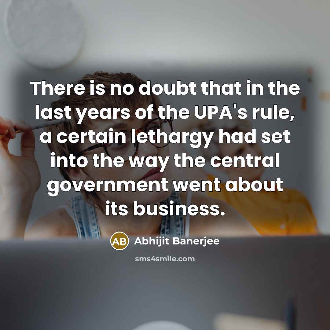 “There is no doubt that in the last years of the UPA's rule, a certain lethargy had set into the way the central government went about its business.” quote by Abhijit Banerjee