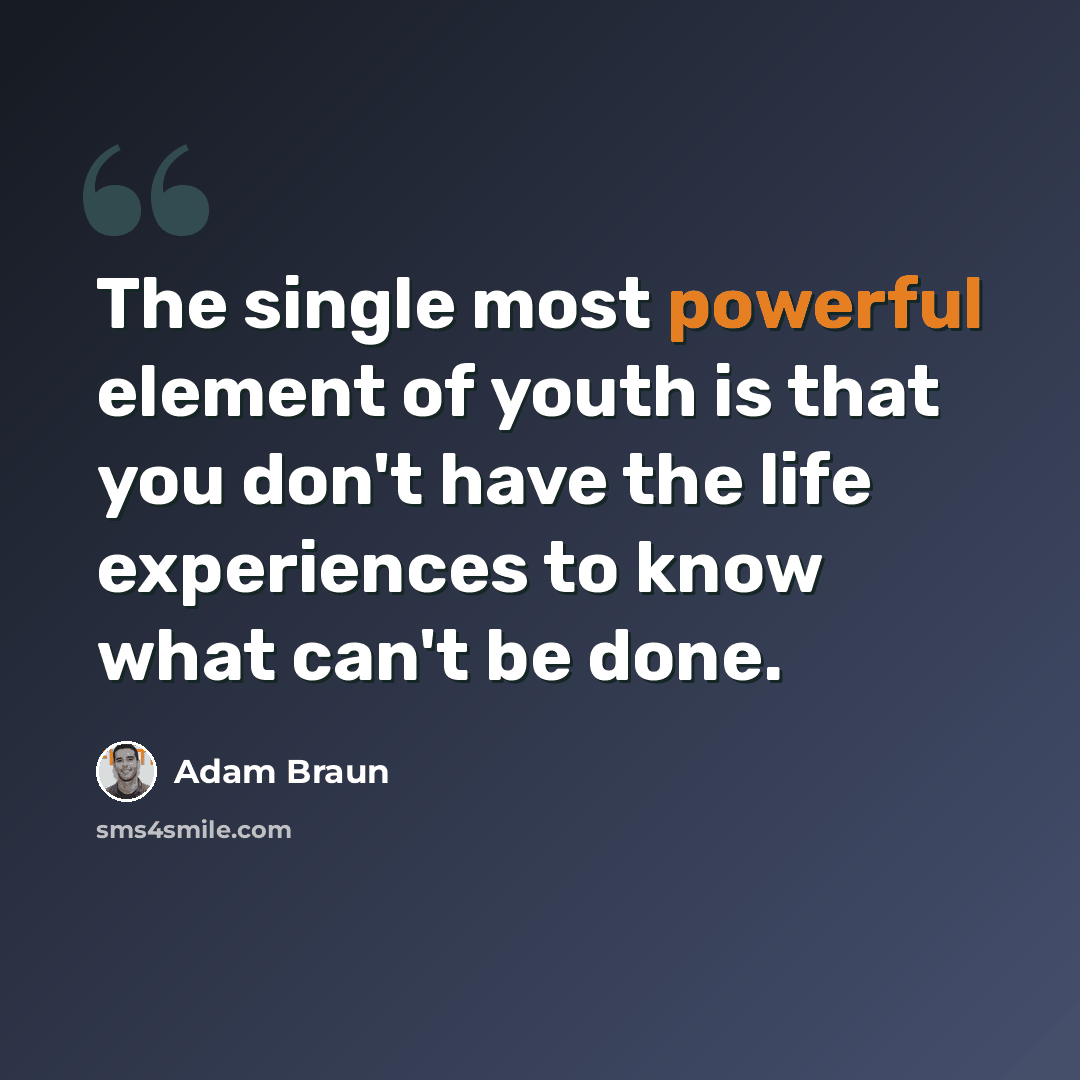 “The single most powerful element of youth is that you don't have the life experiences to know what can't be done.” quote by Adam Braun
