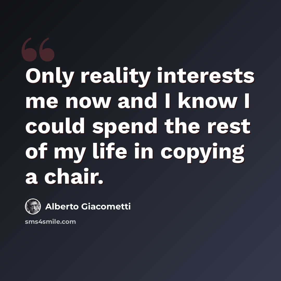 “Only reality interests me now and I know I could spend the rest of my life in copying a chair.” quote by Alberto Giacometti
