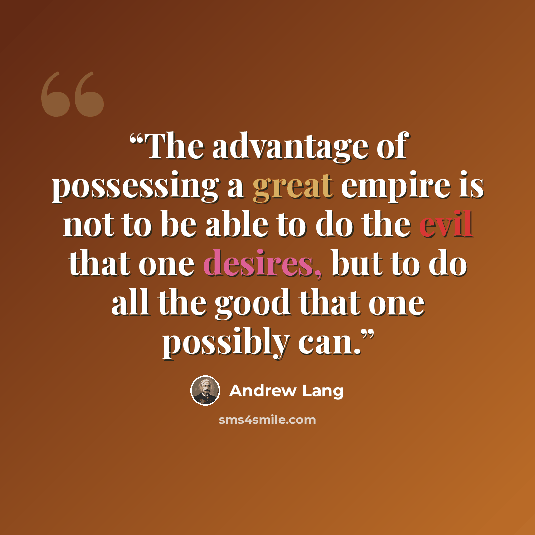 “The advantage of possessing a great empire is not to be able to do the evil that one desires, but to do all the good that one possibly can.” quote by Andrew Lang