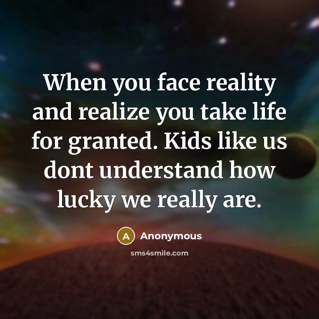 “When you face reality and realize you take life for granted. Kids like us dont understand how lucky we really are.” quote by Anonymous