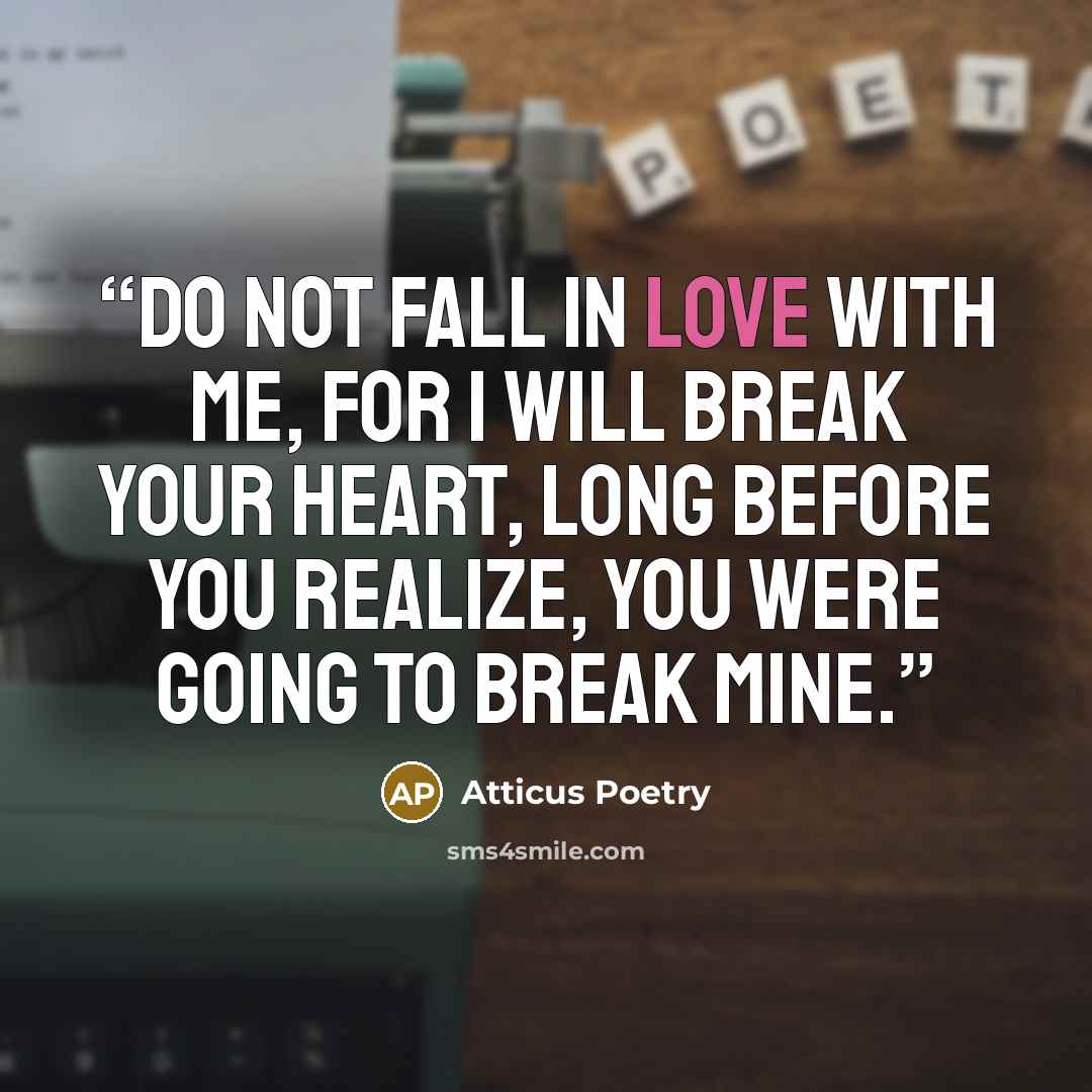 “Do not fall in love with me, for I will break your heart, long before you realize, you were going to break mine.” quote by Atticus Poetry