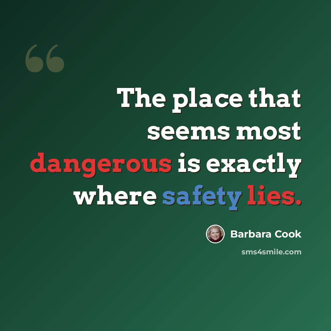 “The place that seems most dangerous is exactly where safety lies.” quote by Barbara Cook