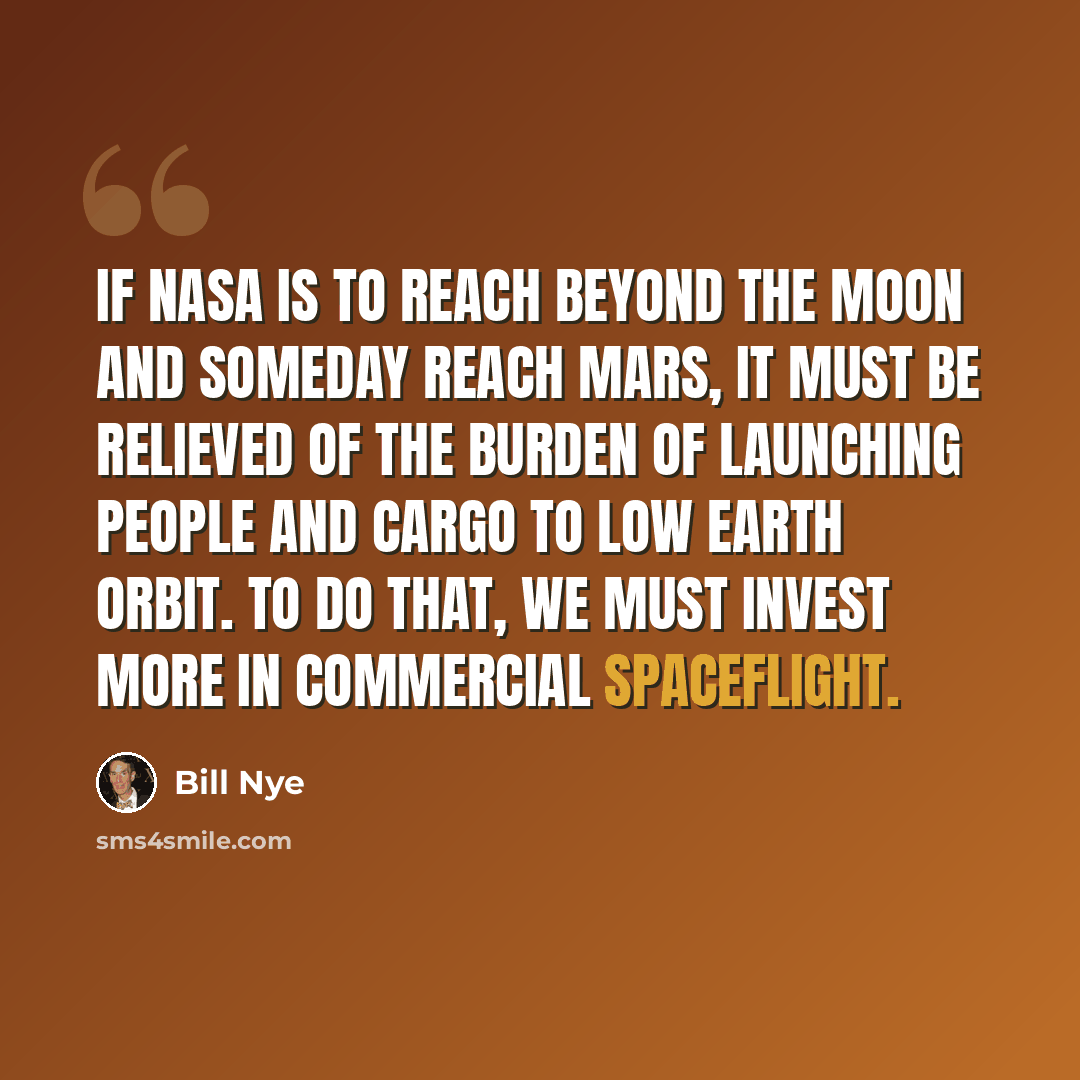 “If NASA is to reach beyond the Moon and someday reach Mars, it must be relieved of the burden of launching people and cargo to low earth orbit. To do that, we must invest more in commercial spaceflight.” quote by Bill Nye