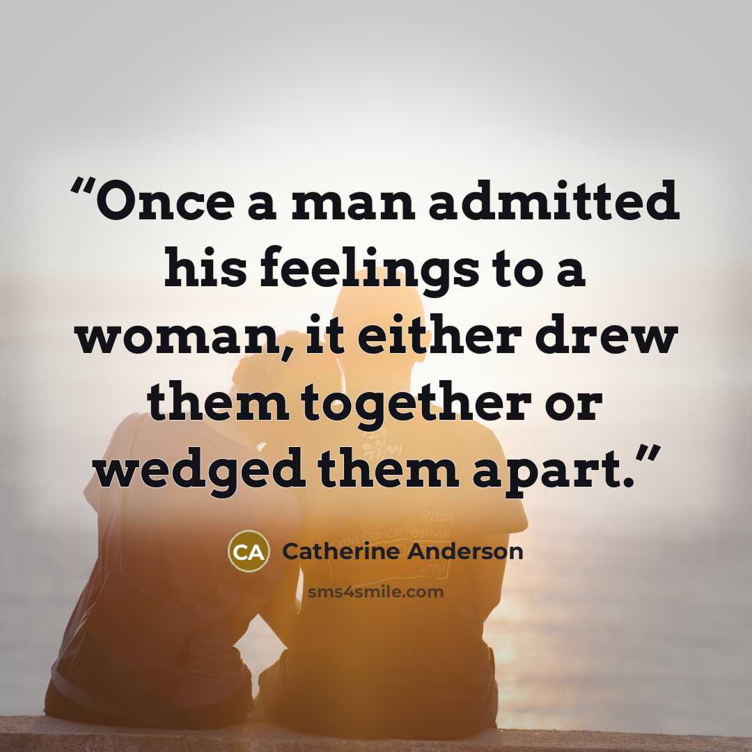 “Once a man admitted his feelings to a woman, it either drew them together or wedged them apart.” quote by Catherine Anderson