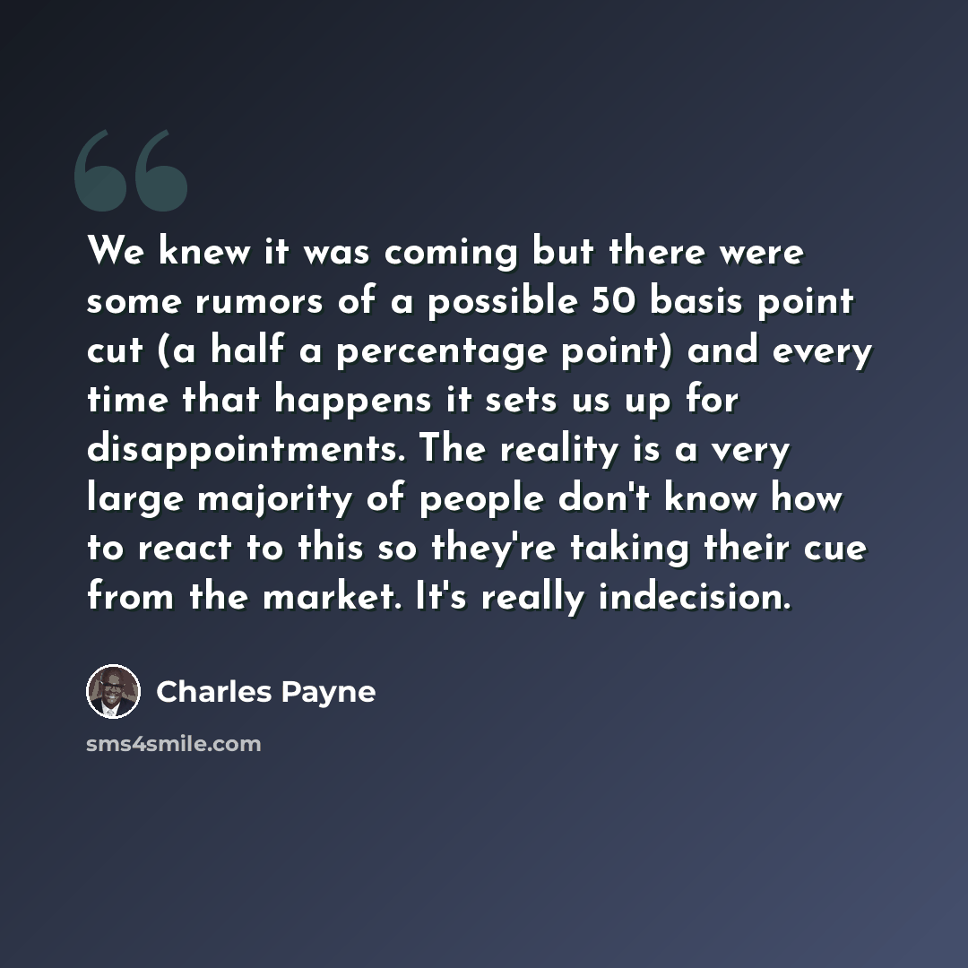 “We knew it was coming but there were some rumors of a possible 50 basis point cut (a half a percentage point) and every time that happens it sets us up for disappointments. The reality is a very large majority of people don't know how to react to this so they're taking their cue from the market…” quote by Charles Payne
