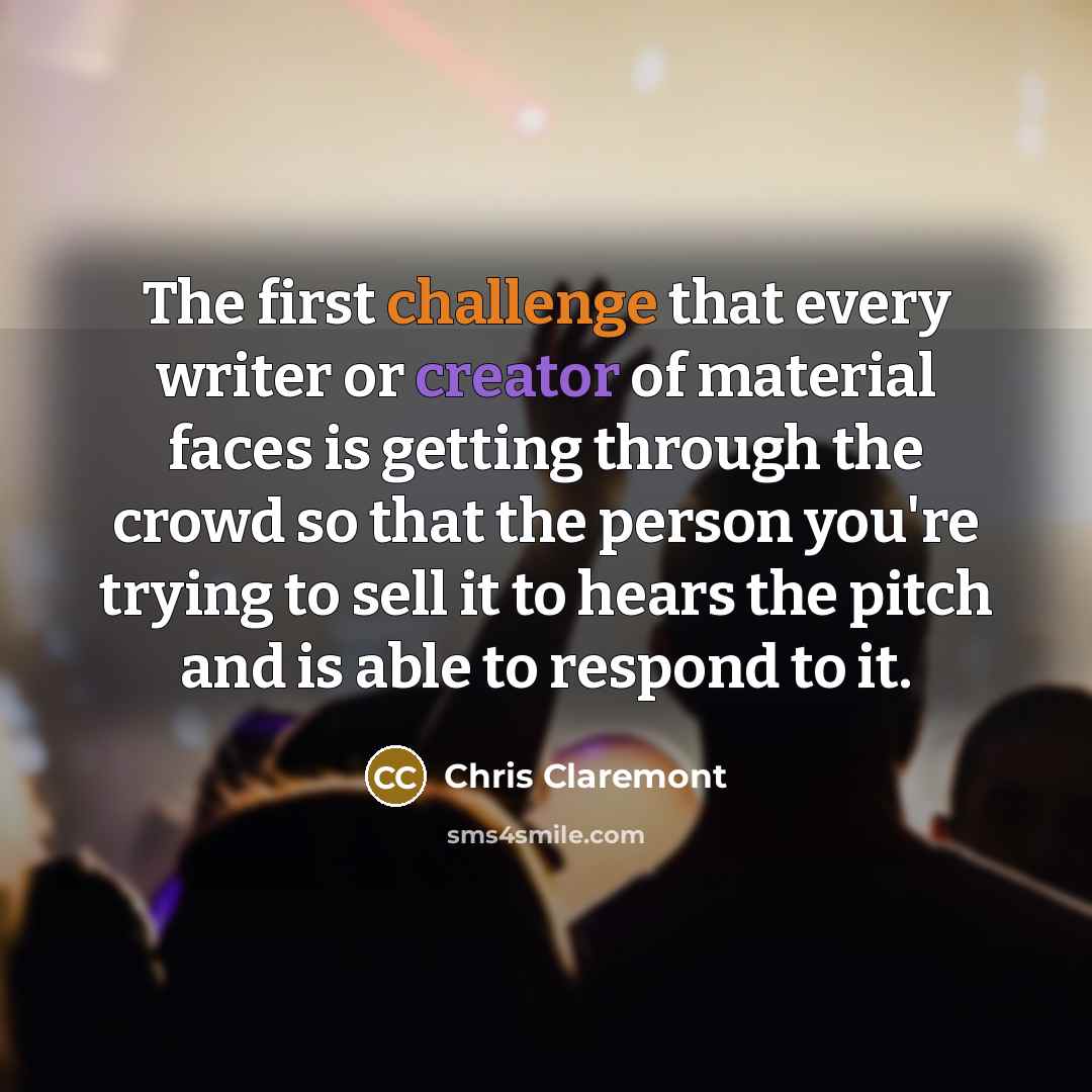 “The first challenge that every writer or creator of material faces is getting through the crowd so that the person you're trying to sell it to hears the pitch and is able to respond to it.” quote by Chris Claremont