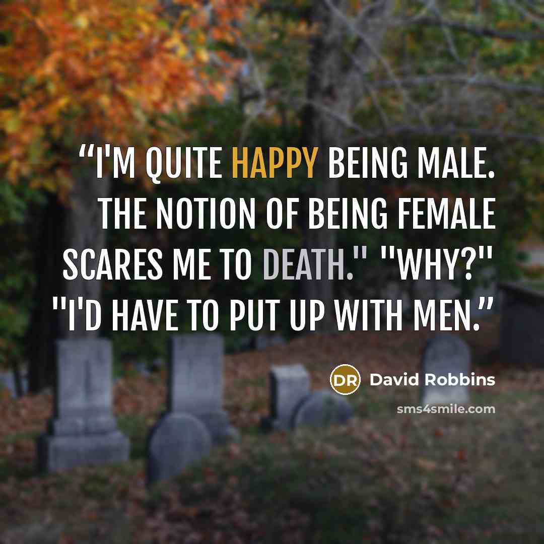 “I'm quite happy being male. The notion of being female scares me to death." "Why?" "I'd have to put up with men.” quote by David Robbins