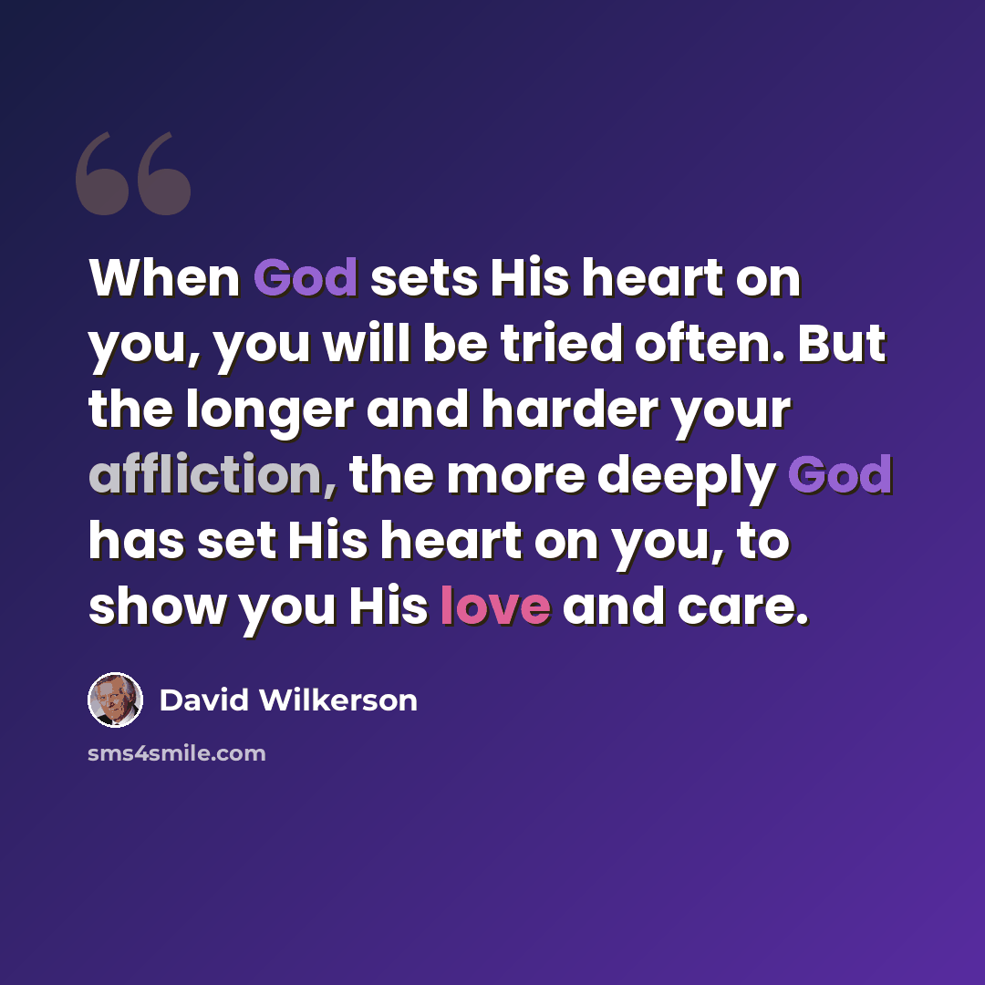 “When God sets His heart on you, you will be tried often. But the longer and harder your affliction, the more deeply God has set His heart on you, to show you His love and care.” quote by David Wilkerson