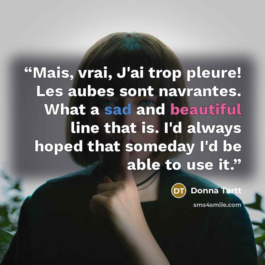 “Mais, vrai, J'ai trop pleure! Les aubes sont navrantes. What a sad and beautiful line that is. I'd always hoped that someday I'd be able to use it.” quote by Donna Tartt