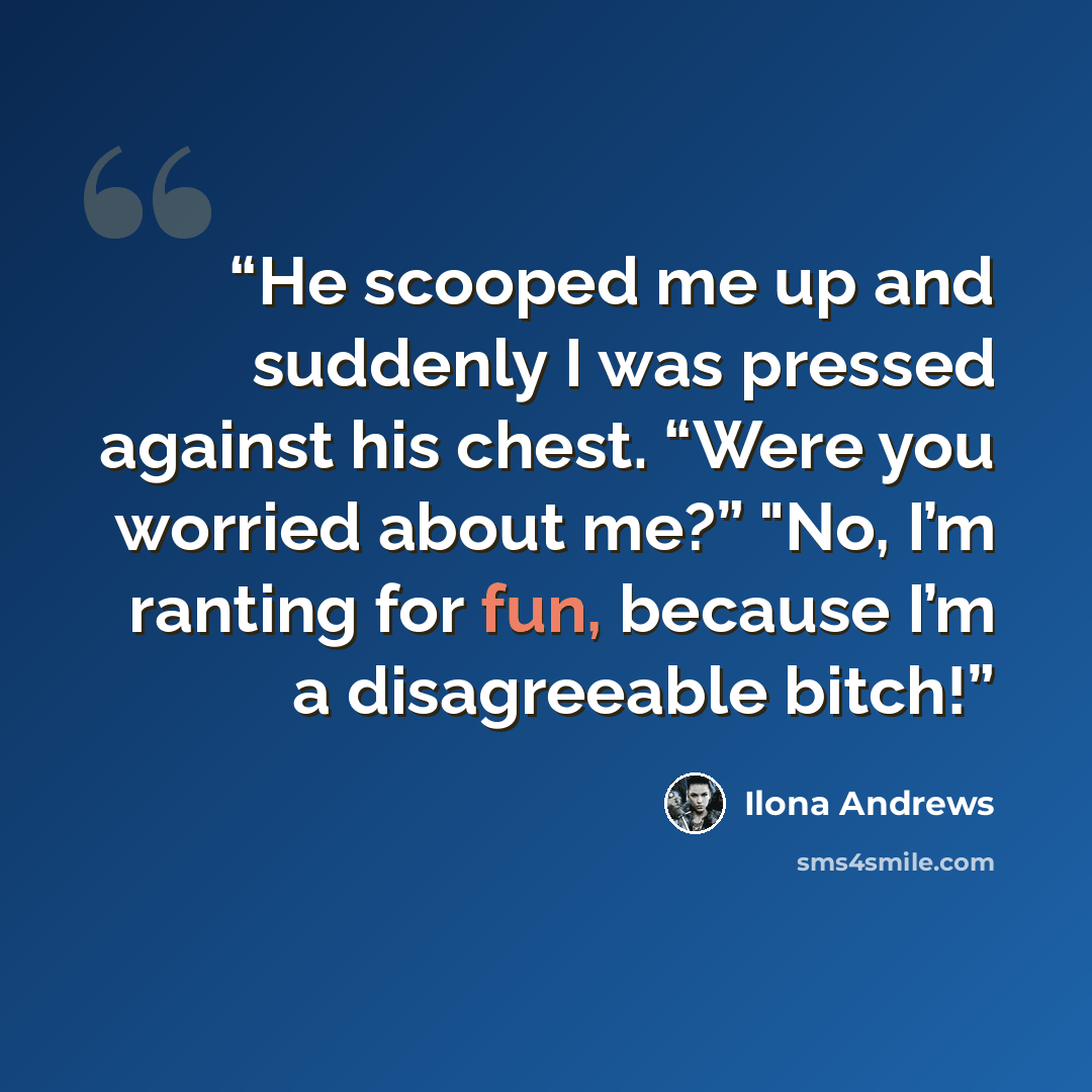 “He scooped me up and suddenly I was pressed against his chest. “Were you worried about me?” "No, I’m ranting for fun, because I’m a disagreeable bitch!” quote by Ilona Andrews