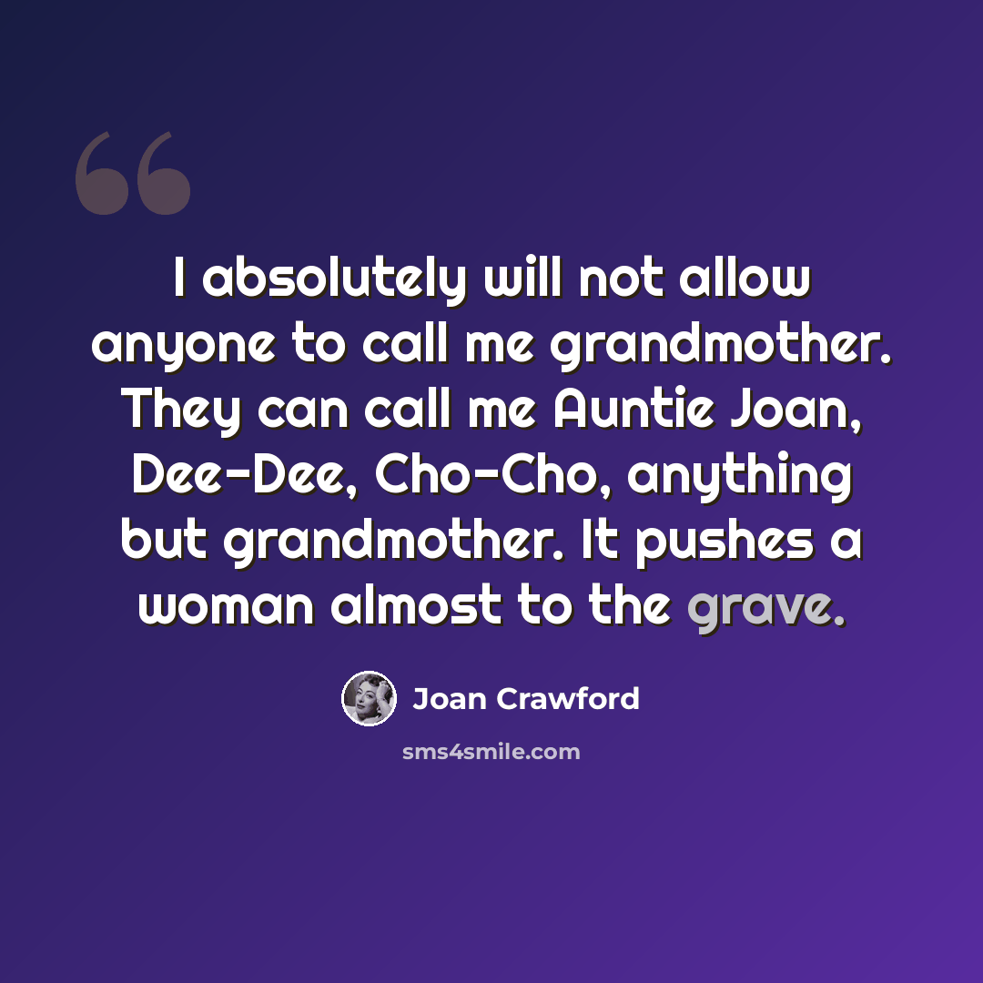 “I absolutely will not allow anyone to call me grandmother. They can call me Auntie Joan, Dee-Dee, Cho-Cho, anything but grandmother. It pushes a woman almost to the grave.” quote by Joan Crawford