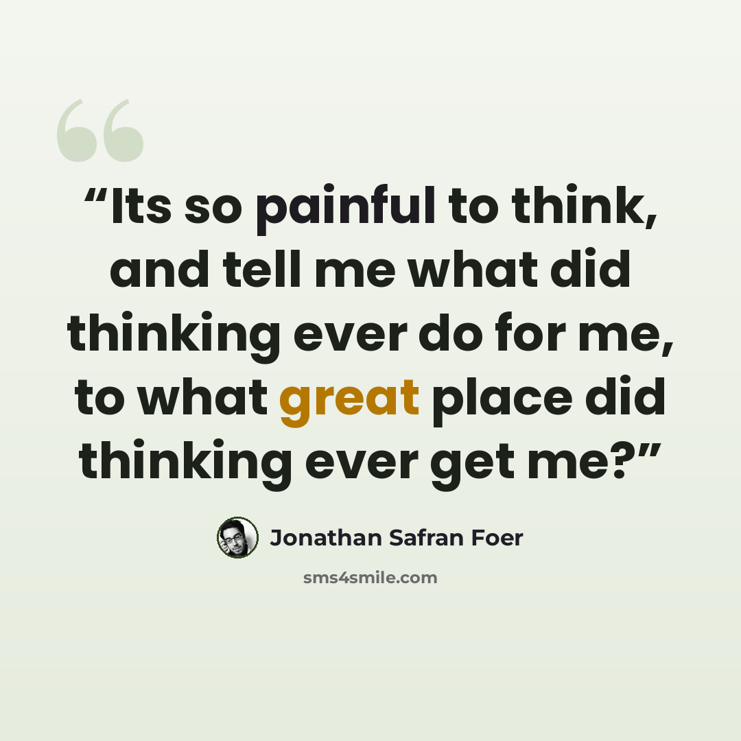“Its so painful to think, and tell me what did thinking ever do for me, to what great place did thinking ever get me?” quote by Jonathan Safran Foer