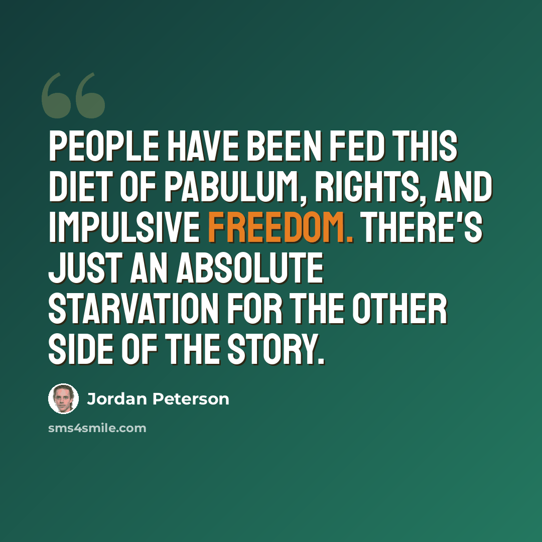“People have been fed this diet of pabulum, rights, and impulsive freedom. There's just an absolute starvation for the other side of the story.” quote by Jordan Peterson