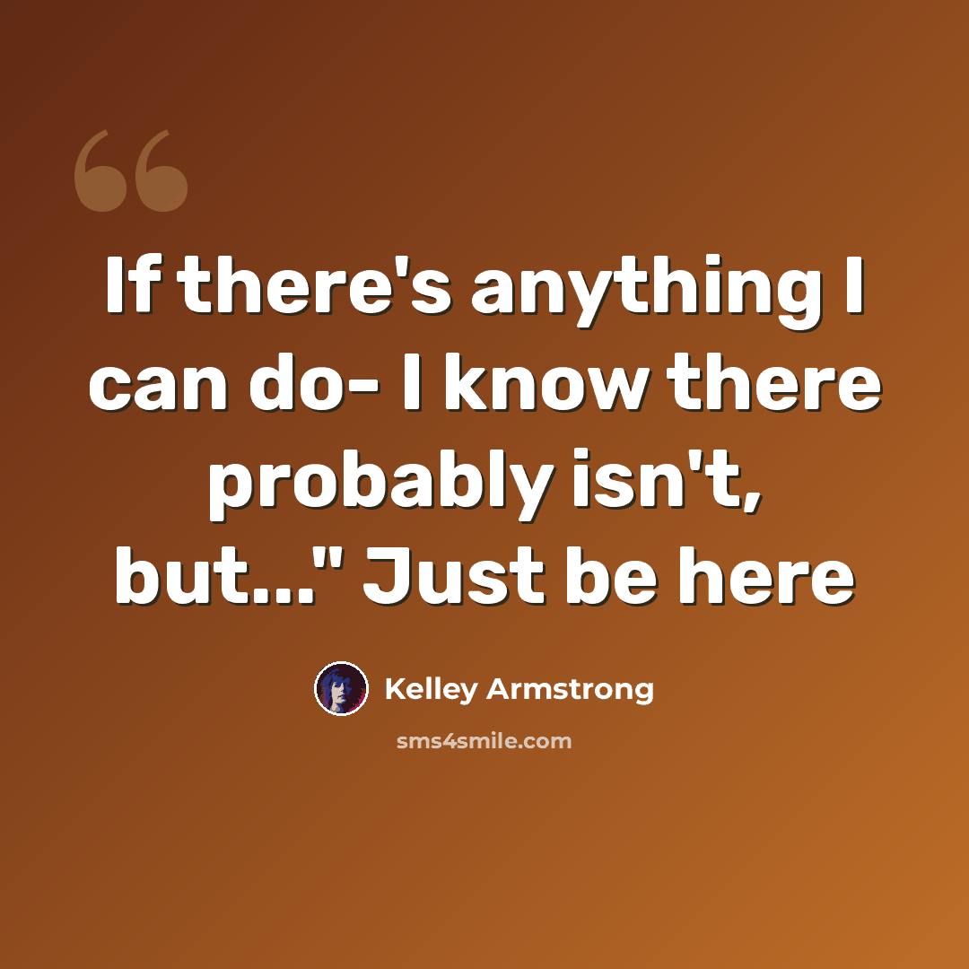 “If there's anything I can do- I know there probably isn't, but..." Just be here” quote by Kelley Armstrong