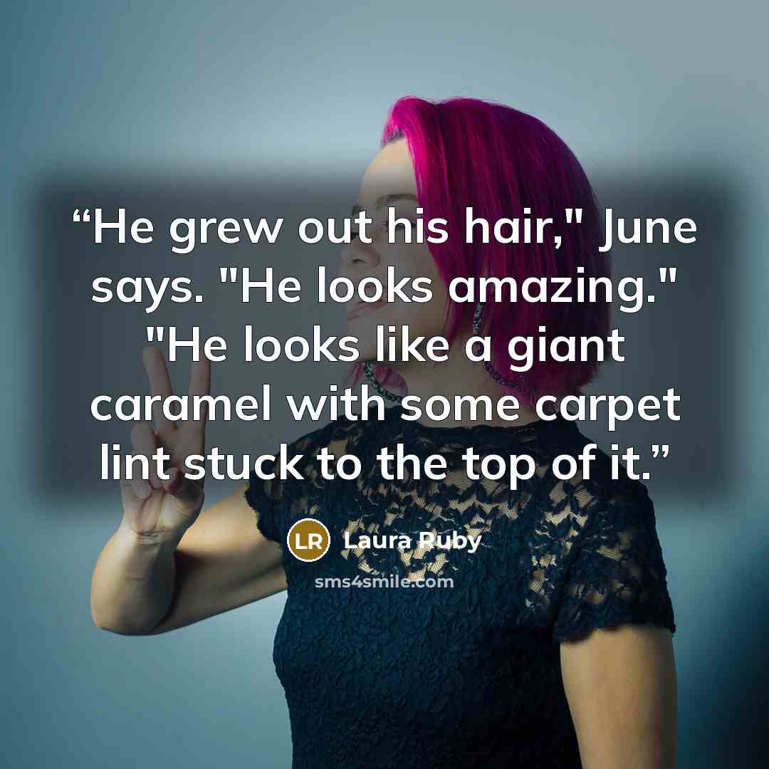 “He grew out his hair," June says. "He looks amazing." "He looks like a giant caramel with some carpet lint stuck to the top of it.” quote by Laura Ruby