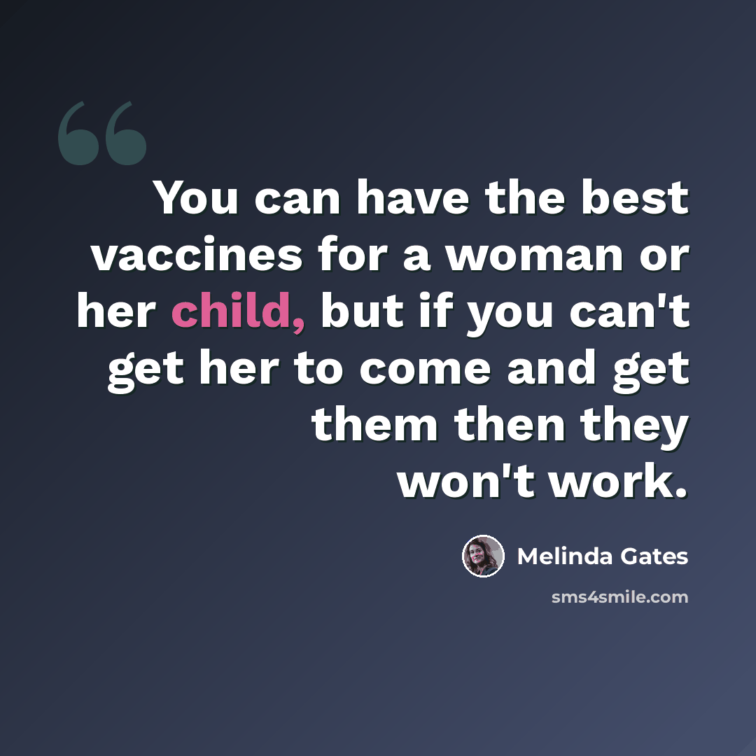 “You can have the best vaccines for a woman or her child, but if you can't get her to come and get them then they won't work.” quote by Melinda Gates