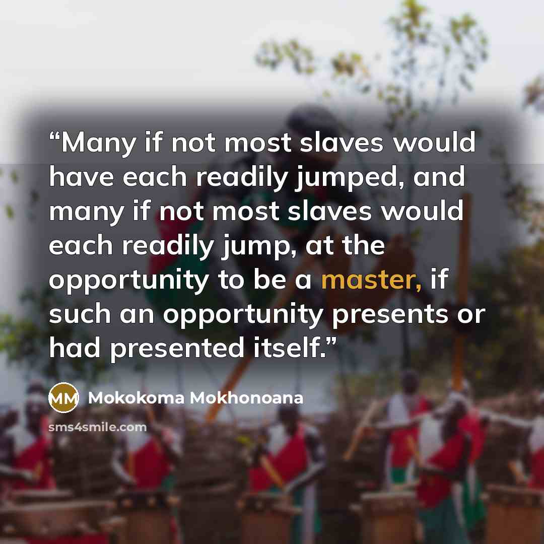 “Many if not most slaves would have each readily jumped, and many if not most slaves would each readily jump, at the opportunity to be a master, if such an opportunity presents or had presented itself.” quote by Mokokoma Mokhonoana
