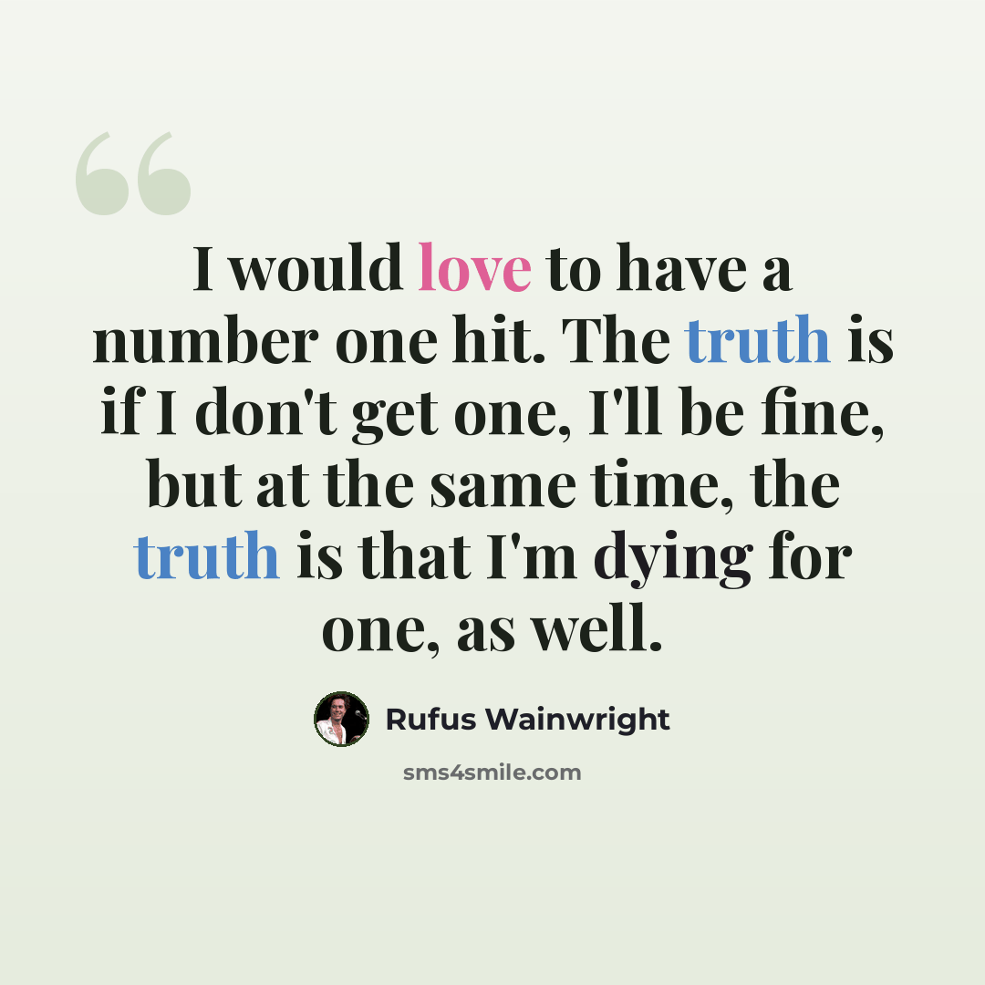 “I would love to have a number one hit. The truth is if I don't get one, I'll be fine, but at the same time, the truth is that I'm dying for one, as well.” quote by Rufus Wainwright