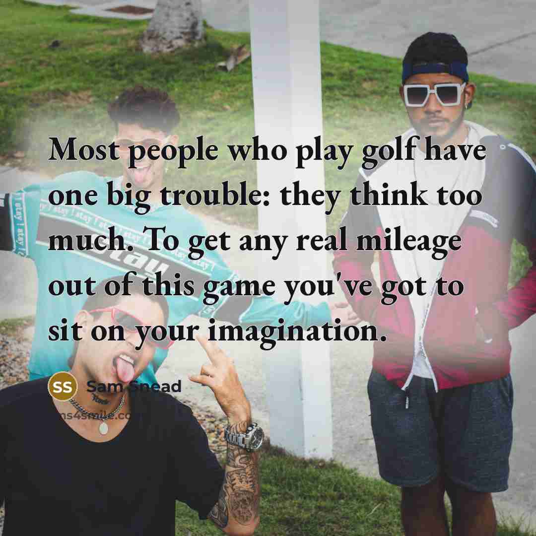 “Most people who play golf have one big trouble: they think too much. To get any real mileage out of this game you've got to sit on your imagination.” quote by Sam Snead
