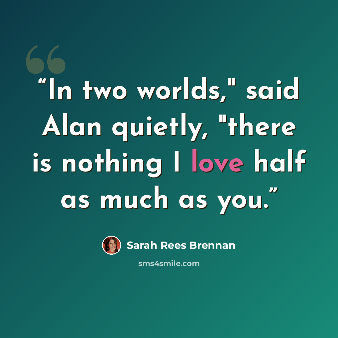 “In two worlds," said Alan quietly, "there is nothing I love half as much as you.” quote by Sarah Rees Brennan