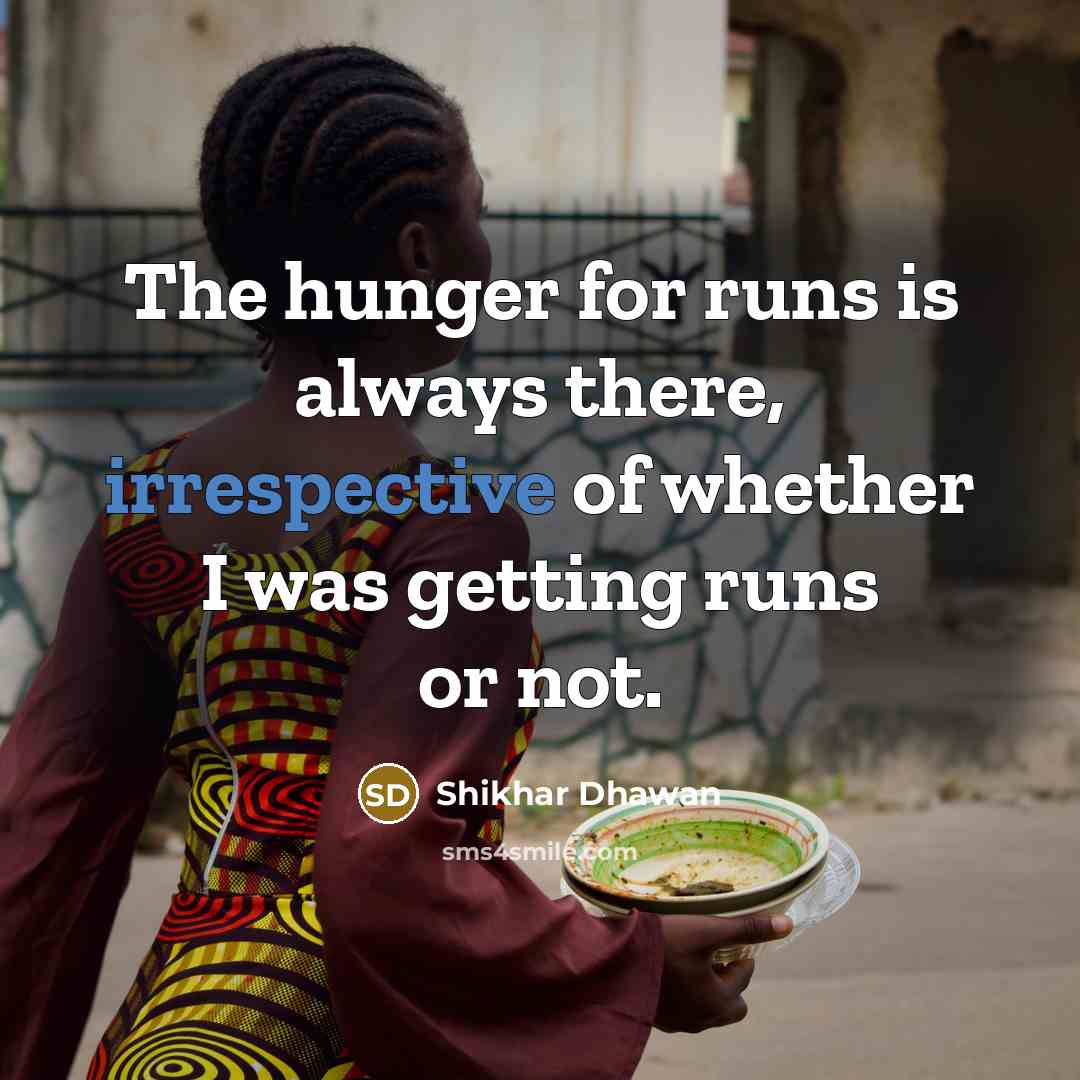 “The hunger for runs is always there, irrespective of whether I was getting runs or not.” quote by Shikhar Dhawan