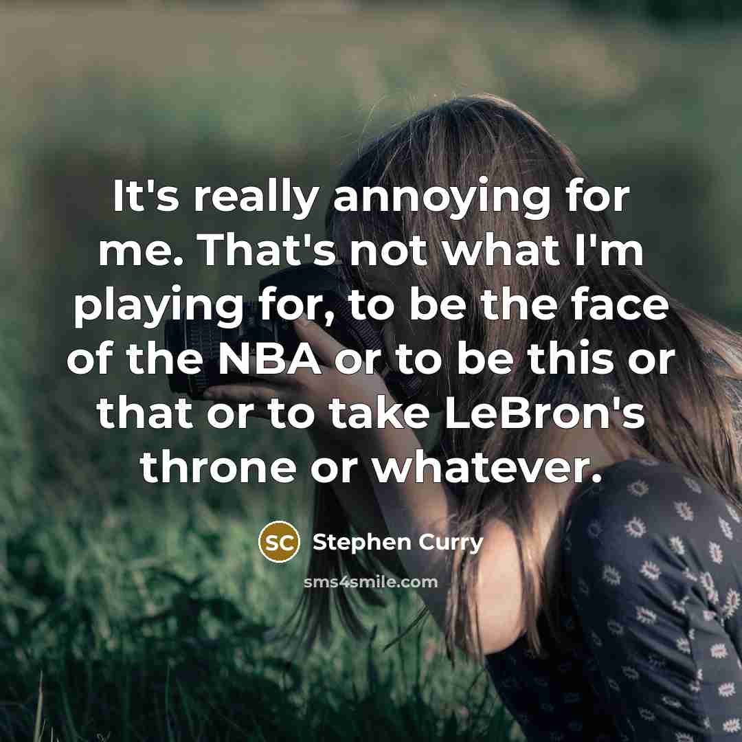“It's really annoying for me. That's not what I'm playing for, to be the face of the NBA or to be this or that or to take LeBron's throne or whatever.” quote by Stephen Curry