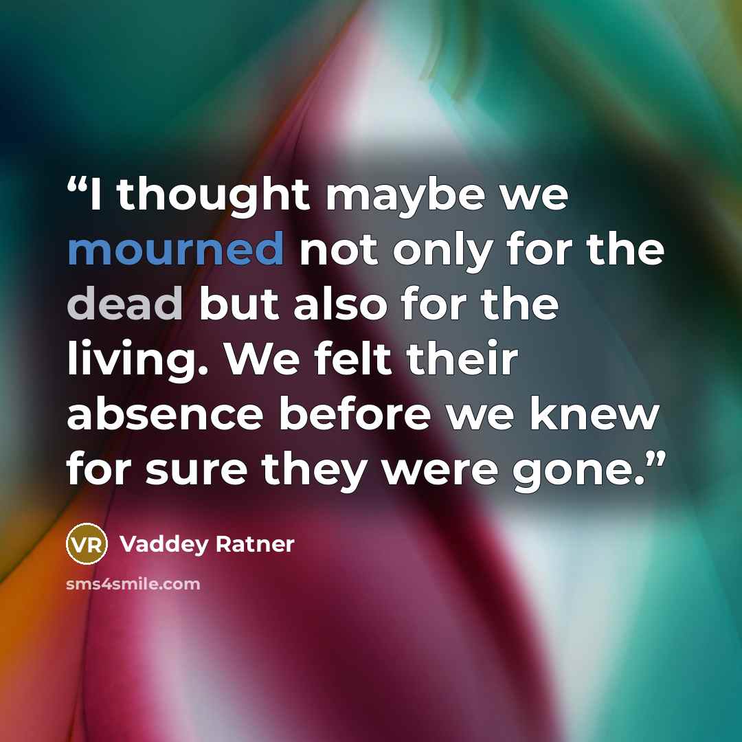 “I thought maybe we mourned not only for the dead but also for the living. We felt their absence before we knew for sure they were gone.” quote by Vaddey Ratner